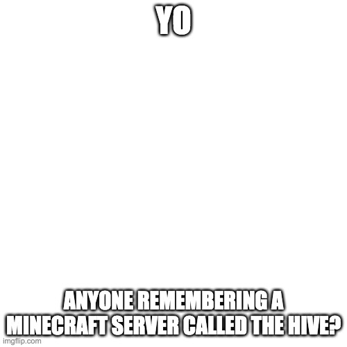 Blank Transparent Square | YO; ANYONE REMEMBERING A MINECRAFT SERVER CALLED THE HIVE? | image tagged in memes,blank transparent square | made w/ Imgflip meme maker
