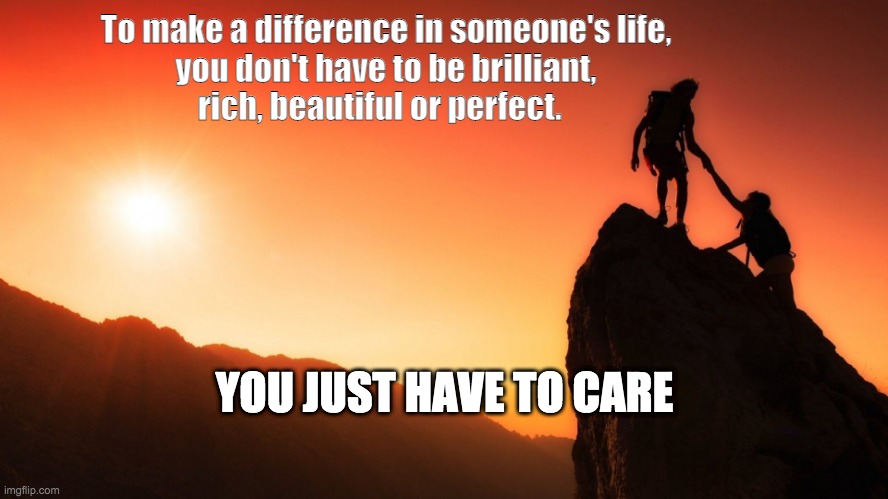To make a difference in someone's life | To make a difference in someone's life,
you don't have to be brilliant,
rich, beautiful or perfect. YOU JUST HAVE TO CARE | image tagged in help | made w/ Imgflip meme maker
