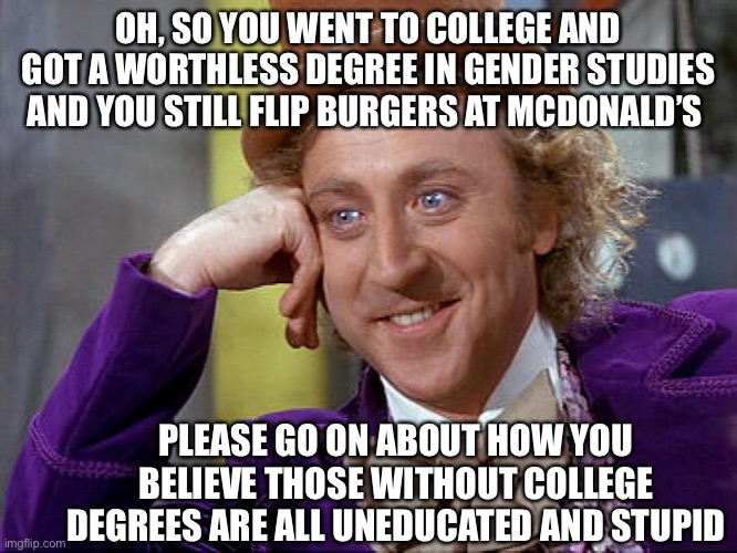 Big Willy Wonka Tell Me Again | OH, SO YOU WENT TO COLLEGE AND GOT A WORTHLESS DEGREE IN GENDER STUDIES AND YOU STILL FLIP BURGERS AT MCDONALD’S; PLEASE GO ON ABOUT HOW YOU BELIEVE THOSE WITHOUT COLLEGE DEGREES ARE ALL UNEDUCATED AND STUPID | image tagged in liberal logic,gender studies,democrats,memes,hypocritical feminist,stupid liberals | made w/ Imgflip meme maker