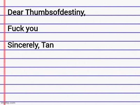 Honest letter | Dear Thumbsofdestiny,
 
Fuck you
 
Sincerely, Tan | image tagged in honest letter | made w/ Imgflip meme maker
