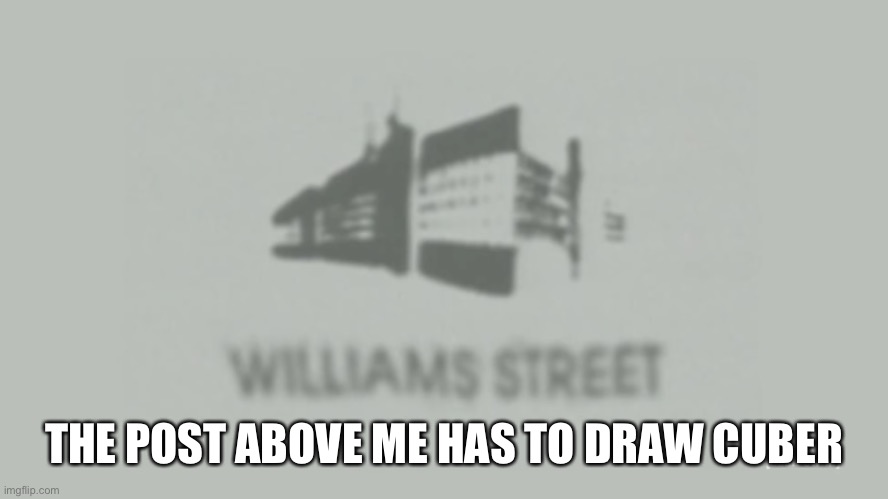 Williams Street | THE POST ABOVE ME HAS TO DRAW CUBER | image tagged in williams street | made w/ Imgflip meme maker