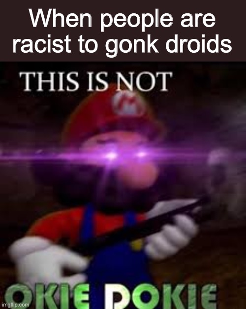 Yeah | When people are racist to gonk droids | image tagged in this is not okie dokie,star wars,gonk droid,ye,gonk | made w/ Imgflip meme maker