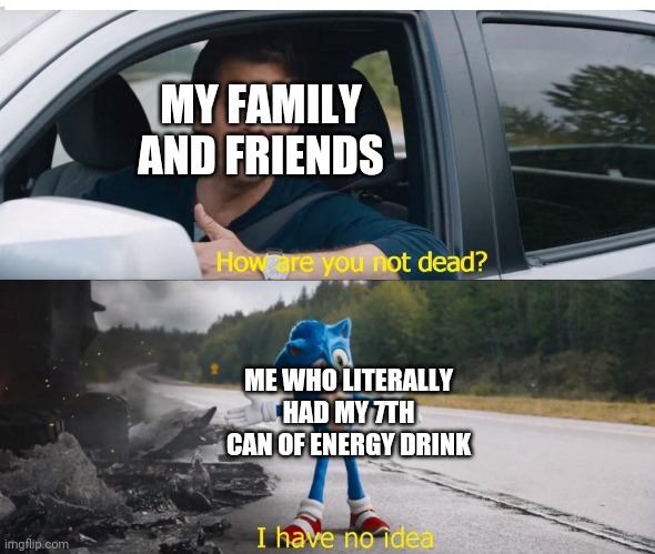 I Think They're Genuinely Concerned About Me (I can tell) | MY FAMILY AND FRIENDS; ME WHO LITERALLY HAD MY 7TH CAN OF ENERGY DRINK | image tagged in sonic how are you not dead | made w/ Imgflip meme maker