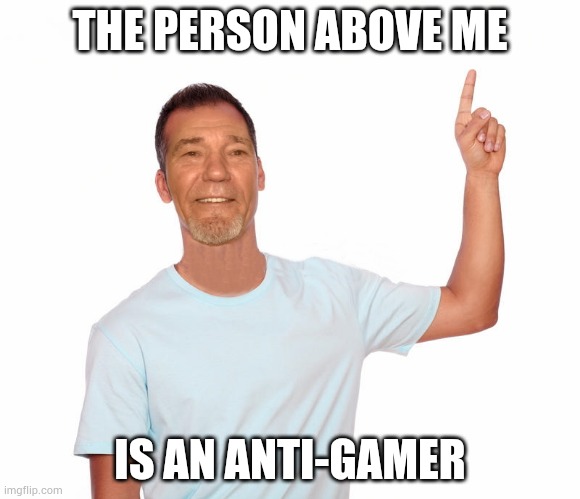 point up | THE PERSON ABOVE ME; IS AN ANTI-GAMER | image tagged in point up | made w/ Imgflip meme maker