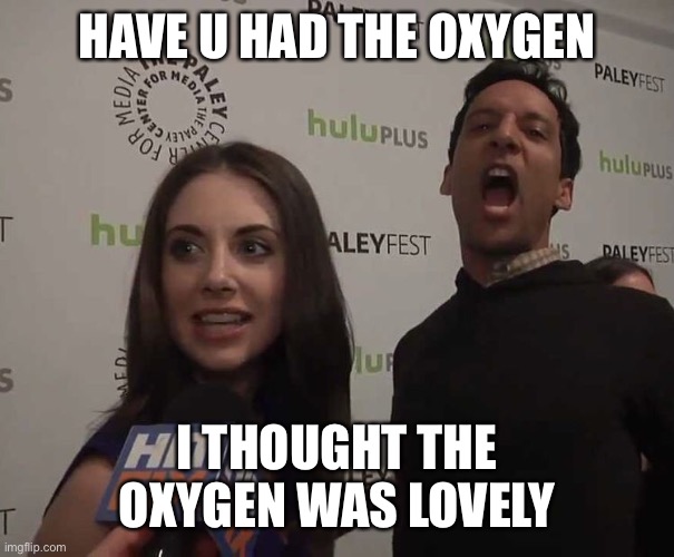 HAVE U HAD THE OXYGEN; I THOUGHT THE OXYGEN WAS LOVELY | made w/ Imgflip meme maker