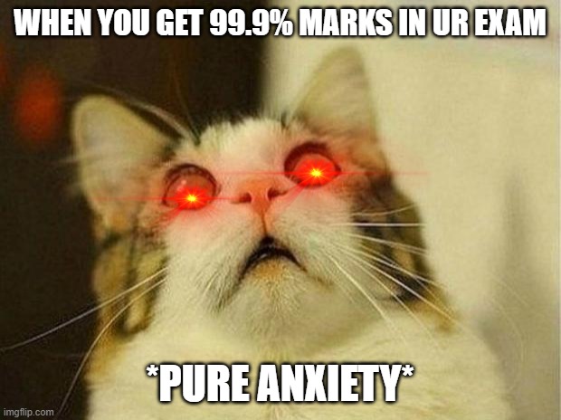 just stop it get some help | WHEN YOU GET 99.9% MARKS IN UR EXAM; *PURE ANXIETY* | image tagged in memes,scared cat | made w/ Imgflip meme maker