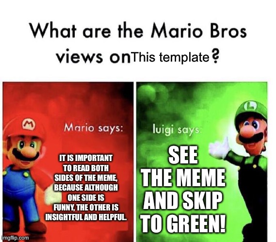 Mario Bros Views | This template; IT IS IMPORTANT TO READ BOTH SIDES OF THE MEME, BECAUSE ALTHOUGH ONE SIDE IS FUNNY, THE OTHER IS INSIGHTFUL AND HELPFUL. SEE THE MEME AND SKIP TO GREEN! | image tagged in mario bros views | made w/ Imgflip meme maker