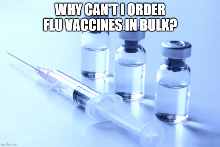 vaccine | WHY CAN'T I ORDER FLU VACCINES IN BULK? | image tagged in vaccine | made w/ Imgflip meme maker