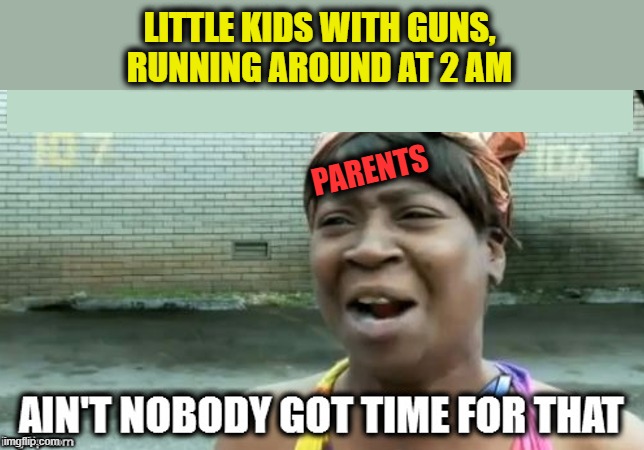 Who is doing their job WRONG?  Cops or Parents? | LITTLE KIDS WITH GUNS,
RUNNING AROUND AT 2 AM; PARENTS | image tagged in kids these days,aint nobody got time for that,liberal logic,cnn fake news,msm lies,idiocracy | made w/ Imgflip meme maker