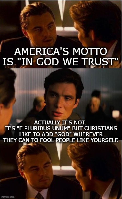 "Congress shall make no law respecting an establishment of religion" (5) | AMERICA'S MOTTO IS "IN GOD WE TRUST"; ACTUALLY IT'S NOT. 
IT'S "E PLURIBUS UNUM" BUT CHRISTIANS LIKE TO ADD "GOD" WHEREVER THEY CAN TO FOOL PEOPLE LIKE YOURSELF. | image tagged in memes,inception,god,america,lies,christian | made w/ Imgflip meme maker