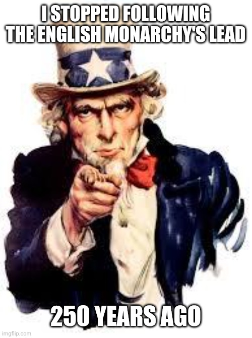 We Want you | I STOPPED FOLLOWING THE ENGLISH MONARCHY'S LEAD 250 YEARS AGO | image tagged in we want you | made w/ Imgflip meme maker