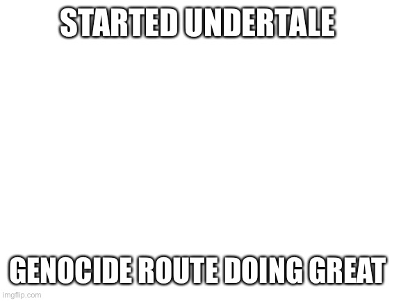 I’ve seen videos I know both endings and stuff | STARTED UNDERTALE; GENOCIDE ROUTE DOING GREAT | image tagged in blank white template | made w/ Imgflip meme maker