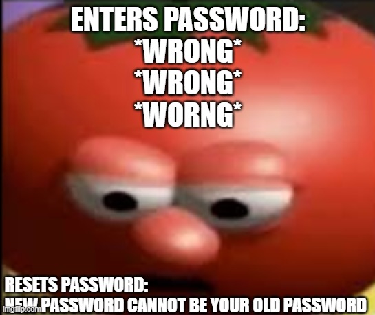 Passwords Be Like: | ENTERS PASSWORD:
*WRONG*
*WRONG*
*WORNG*; RESETS PASSWORD:
NEW PASSWORD CANNOT BE YOUR OLD PASSWORD | image tagged in sad tomato | made w/ Imgflip meme maker