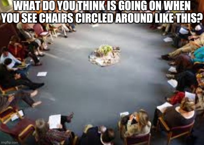 WHAT DO YOU THINK IS GOING ON WHEN YOU SEE CHAIRS CIRCLED AROUND LIKE THIS? | made w/ Imgflip meme maker