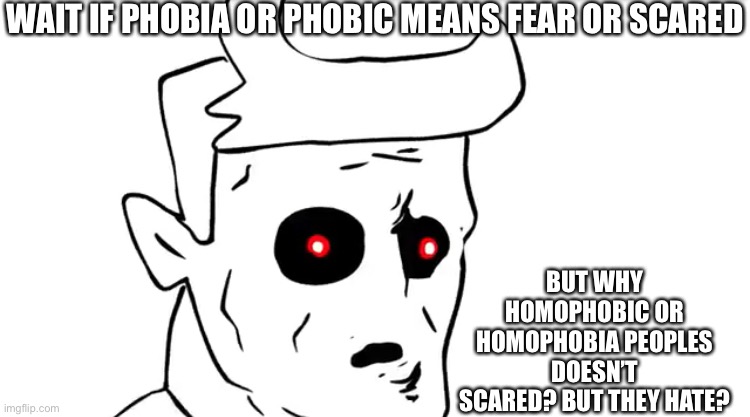 Surprised Daddy Dearest | WAIT IF PHOBIA OR PHOBIC MEANS FEAR OR SCARED; BUT WHY HOMOPHOBIC OR HOMOPHOBIA PEOPLES DOESN’T SCARED? BUT THEY HATE? | image tagged in surprised daddy dearest | made w/ Imgflip meme maker