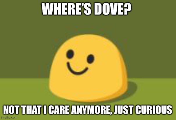 Internally Screams | WHERE’S DOVE? NOT THAT I CARE ANYMORE, JUST CURIOUS | image tagged in internally screams | made w/ Imgflip meme maker