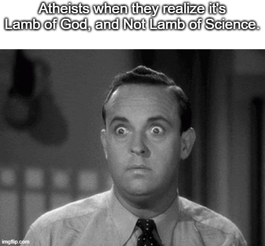 A dumb atheist meme. But yeah, | Atheists when they realize it's Lamb of God, and Not Lamb of Science. | image tagged in shocked face,atheists,lamb of god,memes | made w/ Imgflip meme maker