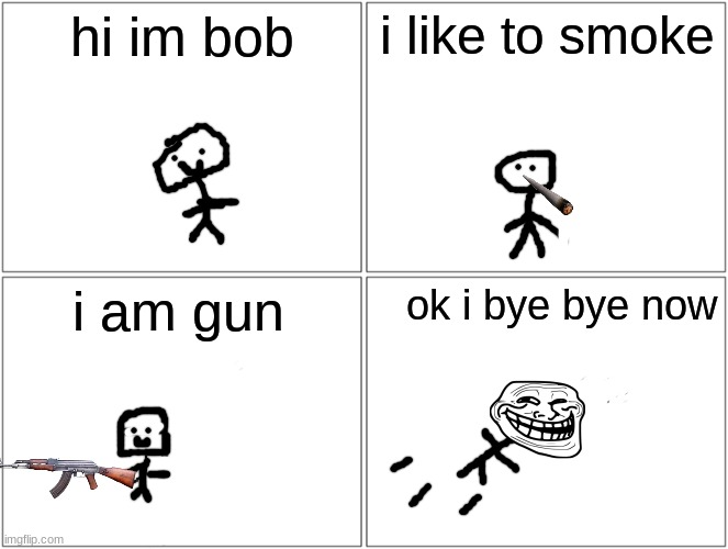 Blank Comic Panel 2x2 | hi im bob; i like to smoke; i am gun; ok i bye bye now | image tagged in memes,blank comic panel 2x2 | made w/ Imgflip meme maker