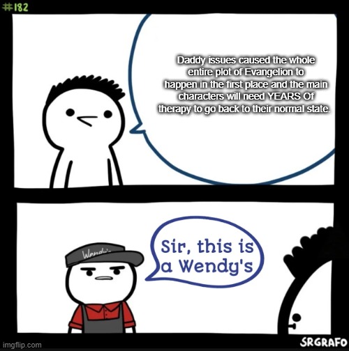 .....He Ain't wrong tho (Even tho I ain't a big fan of said show or hasn't watched it to begin with) | Daddy issues caused the whole entire plot of Evangelion to happen in the first place and the main characters will need YEARS Of therapy to go back to their normal state. | image tagged in sir this is a wendys,memes,funny memes,anime,neon genesis evangelion | made w/ Imgflip meme maker