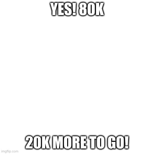 how popular can this post get | YES! 80K; 20K MORE TO GO! | image tagged in memes,blank transparent square | made w/ Imgflip meme maker