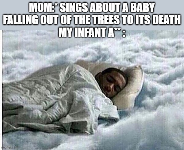 How I Sleep | MOM:* SINGS ABOUT A BABY FALLING OUT OF THE TREES TO ITS DEATH
MY INFANT A** : | image tagged in how i sleep | made w/ Imgflip meme maker