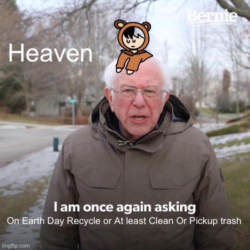 Help the Earth... | Heaven; On Earth Day Recycle or At least Clean Or Pickup trash | image tagged in memes,bernie i am once again asking for your support | made w/ Imgflip meme maker