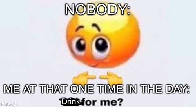 Welp, that’s just how I am | NOBODY:; ME AT THAT ONE TIME IN THE DAY:; Drink | image tagged in is for me | made w/ Imgflip meme maker