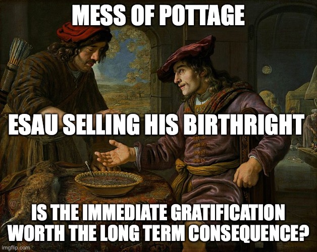 Fleshy Appetite | MESS OF POTTAGE; ESAU SELLING HIS BIRTHRIGHT; IS THE IMMEDIATE GRATIFICATION WORTH THE LONG TERM CONSEQUENCE? | image tagged in self-control,hunger,spirit-filled,slave,righteousness | made w/ Imgflip meme maker