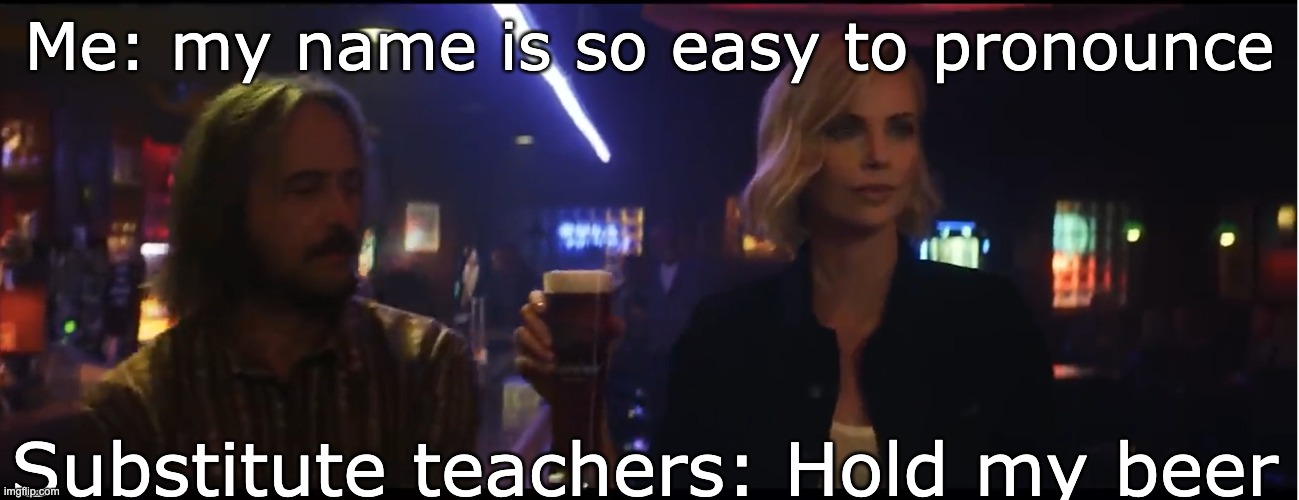 hehe | Me: my name is so easy to pronounce; Substitute teachers: Hold my beer | image tagged in hold my beer | made w/ Imgflip meme maker