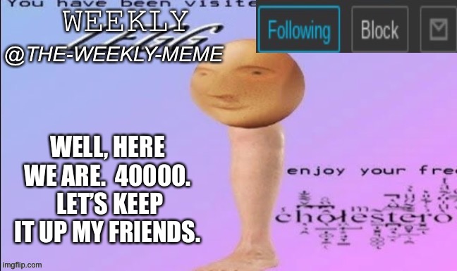 Here we are indeed. | WELL, HERE WE ARE.  40000.  LET’S KEEP IT UP MY FRIENDS. | image tagged in weekly meme announcement | made w/ Imgflip meme maker