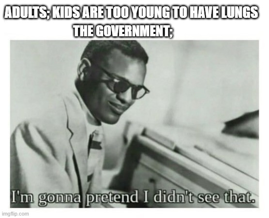 THERE NOT AWARE THEY DONT CARE | ADULTS; KIDS ARE TOO YOUNG TO HAVE LUNGS; THE GOVERNMENT; | image tagged in i'm gonna pretend i didn't see that | made w/ Imgflip meme maker