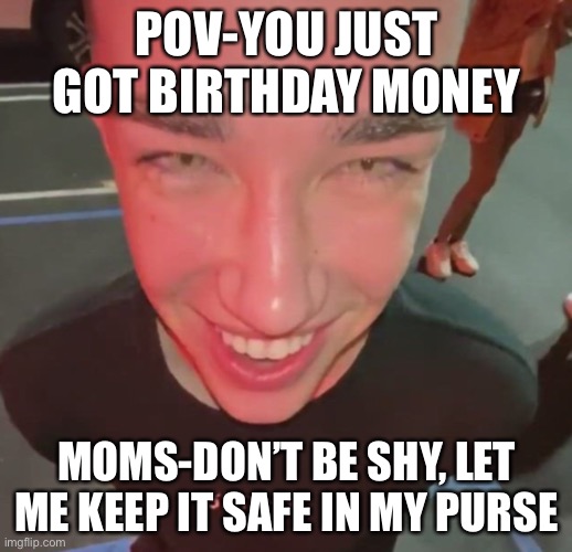 Don’t be shy | POV-YOU JUST GOT BIRTHDAY MONEY; MOMS-DON’T BE SHY, LET ME KEEP IT SAFE IN MY PURSE | image tagged in shy,money,moms | made w/ Imgflip meme maker