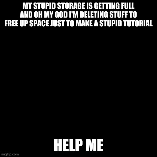 Blank Transparent Square Meme | MY STUPID STORAGE IS GETTING FULL AND OH MY GOD I'M DELETING STUFF TO FREE UP SPACE JUST TO MAKE A STUPID TUTORIAL; HELP ME | image tagged in memes,blank transparent square | made w/ Imgflip meme maker