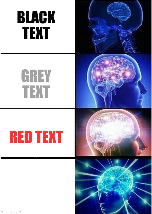 Yes | BLACK TEXT; GREY TEXT; RED TEXT; WHITE TEXT | image tagged in memes,expanding brain | made w/ Imgflip meme maker