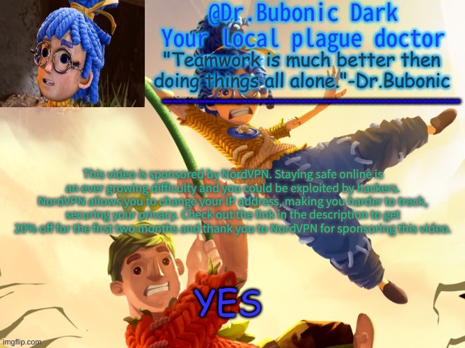 Dr.Bubonics It Takes Two | This video is sponsored by NordVPN. Staying safe online is an ever growing difficulty and you could be exploited by hackers. NordVPN allows you to change your IP address, making you harder to track, securing your privacy. Check out the link in the description to get 20% off for the first two months and thank you to NordVPN for sponsoring this video. YES | image tagged in dr bubonics it takes two | made w/ Imgflip meme maker