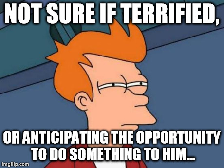 Futurama Fry Meme | NOT SURE IF TERRIFIED, OR ANTICIPATING THE OPPORTUNITY TO DO SOMETHING TO HIM... | image tagged in memes,futurama fry | made w/ Imgflip meme maker