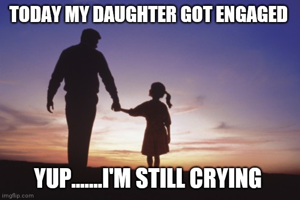 Father daughter | TODAY MY DAUGHTER GOT ENGAGED; YUP.......I'M STILL CRYING | image tagged in father daughter | made w/ Imgflip meme maker