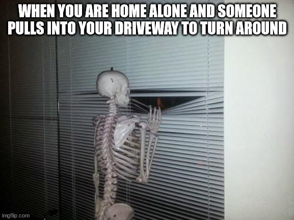 Waiting Skeleton |  WHEN YOU ARE HOME ALONE AND SOMEONE PULLS INTO YOUR DRIVEWAY TO TURN AROUND | image tagged in waiting skeleton | made w/ Imgflip meme maker