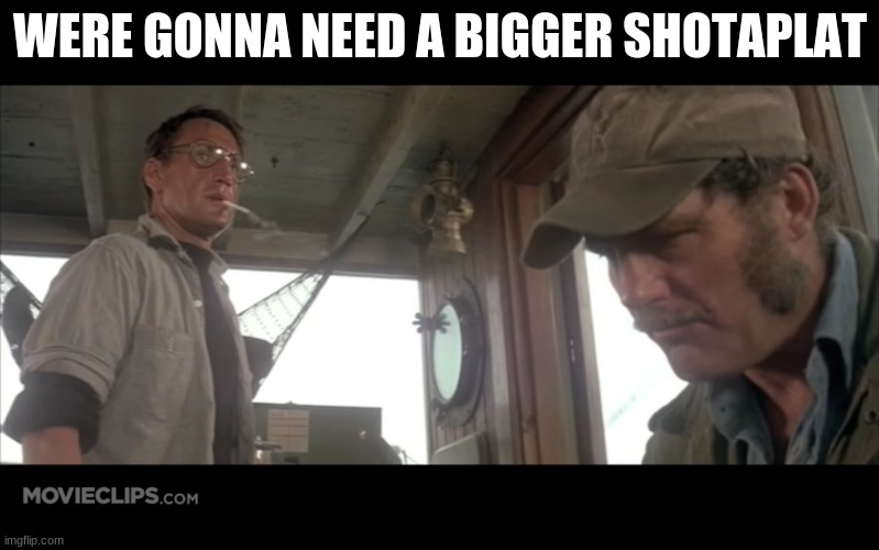 Were gonna need a bigger boat | WERE GONNA NEED A BIGGER SHOTAPLAT | image tagged in were gonna need a bigger shotaplat | made w/ Imgflip meme maker