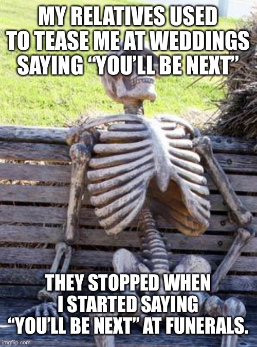 Who’s next | MY RELATIVES USED TO TEASE ME AT WEDDINGS SAYING “YOU’LL BE NEXT”; THEY STOPPED WHEN I STARTED SAYING “YOU’LL BE NEXT” AT FUNERALS. | image tagged in memes,waiting skeleton | made w/ Imgflip meme maker