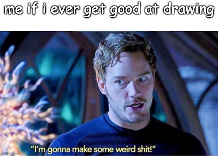 Im gonna make some weird shit | me if i ever get good at drawing | made w/ Imgflip meme maker