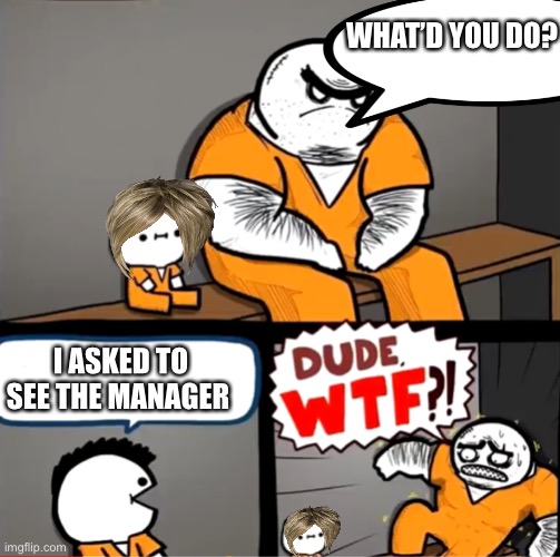 Karen’s are feared by all | WHAT’D YOU DO? I ASKED TO SEE THE MANAGER | image tagged in surprised bulky prisoner | made w/ Imgflip meme maker