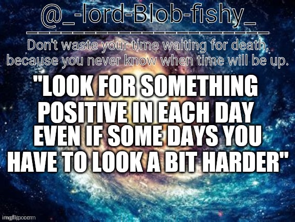 Inspirational quote #1 | "LOOK FOR SOMETHING POSITIVE IN EACH DAY; EVEN IF SOME DAYS YOU HAVE TO LOOK A BIT HARDER" | image tagged in inspirational quote | made w/ Imgflip meme maker