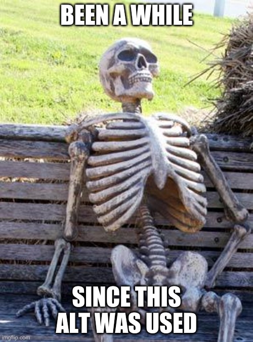 Waiting Skeleton | BEEN A WHILE; SINCE THIS ALT WAS USED | image tagged in memes,waiting skeleton | made w/ Imgflip meme maker