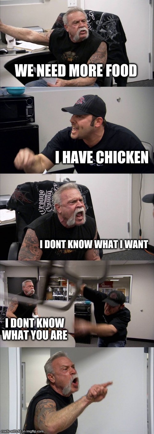 i use random on ai and i got this lol | WE NEED MORE FOOD; I HAVE CHICKEN; I DONT KNOW WHAT I WANT; I DONT KNOW WHAT YOU ARE | image tagged in american chopper argument,ai meme | made w/ Imgflip meme maker