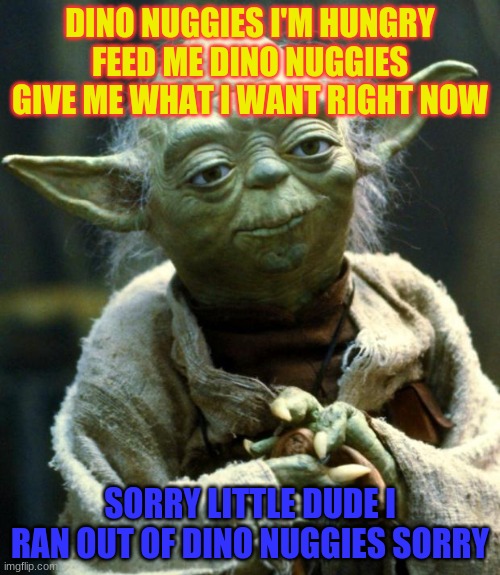 Star Wars Yoda Meme | DINO NUGGIES I'M HUNGRY FEED ME DINO NUGGIES GIVE ME WHAT I WANT RIGHT NOW; SORRY LITTLE DUDE I RAN OUT OF DINO NUGGIES SORRY | image tagged in memes,star wars yoda | made w/ Imgflip meme maker