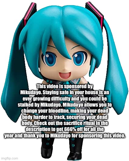 This video is sponsored by Mikudayo. Staying safe in your house is an ever growing difficulty and you could be stalked by Mikudayo. Mikudayo allows you to change your bloodline, making your dead body harder to track, securing your dead body. Check out the sacrifice ritual in the description to get 666% off for all the year and thank you to Mikudayo for sponsoring this video. | made w/ Imgflip meme maker