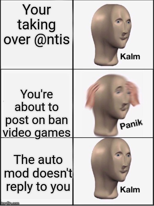 Kalm panik kalm | Your taking over @ntis; You're about to post on ban video games; The auto mod doesn't reply to you | image tagged in kalm panik kalm | made w/ Imgflip meme maker