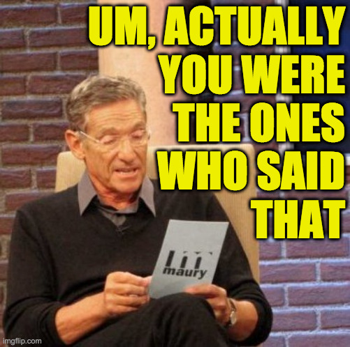 Maury Lie Detector Meme | UM, ACTUALLY
YOU WERE
THE ONES
WHO SAID
THAT | image tagged in memes,maury lie detector | made w/ Imgflip meme maker