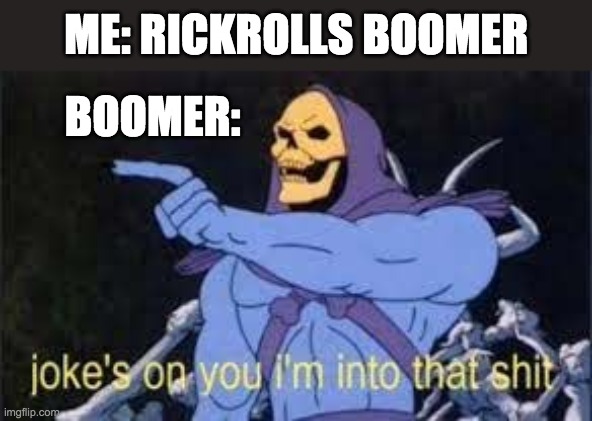 Never Rickroll a boomer trust I learn irl | ME: RICKROLLS BOOMER; BOOMER: | image tagged in jokes on you im into that shit | made w/ Imgflip meme maker
